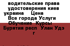 водительские права удостоверения киев украина  › Цена ­ 12 000 - Все города Услуги » Обучение. Курсы   . Бурятия респ.,Улан-Удэ г.